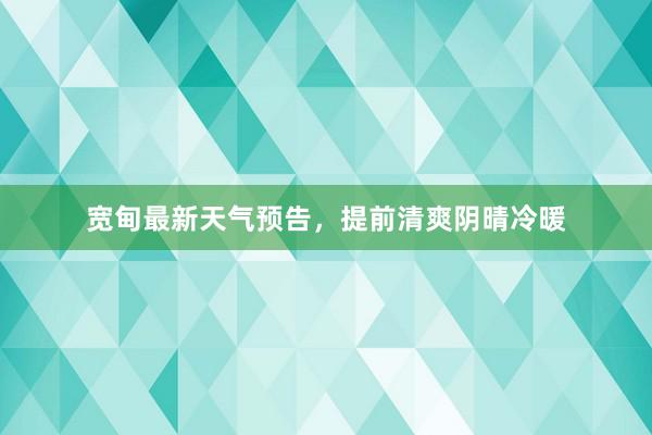 宽甸最新天气预告，提前清爽阴晴冷暖