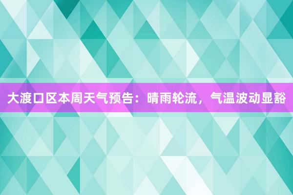 大渡口区本周天气预告：晴雨轮流，气温波动显豁