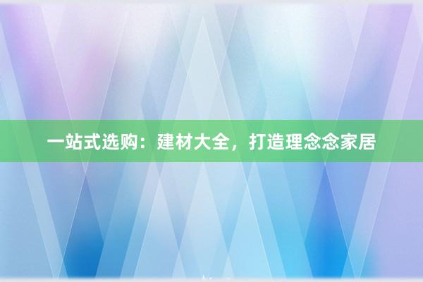 一站式选购：建材大全，打造理念念家居