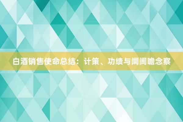 白酒销售使命总结：计策、功绩与阛阓瞻念察